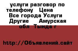 услуги разговор по телефону › Цена ­ 800 - Все города Услуги » Другие   . Амурская обл.,Тында г.